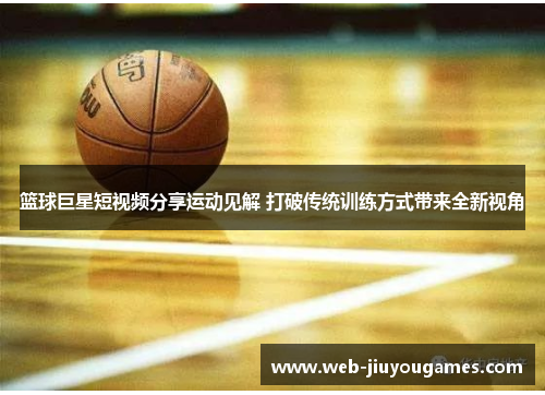 篮球巨星短视频分享运动见解 打破传统训练方式带来全新视角 篮球巨星短视频分享运动见解 打破传统训练方式带来全新视角