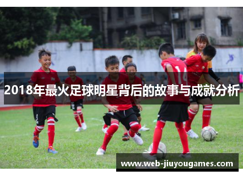 2018年最火足球明星背后的故事与成就分析