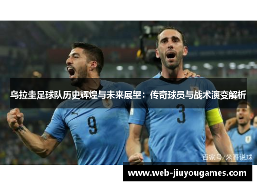 乌拉圭足球队历史辉煌与未来展望：传奇球员与战术演变解析