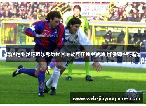 博洛尼亚足球俱乐部历程回顾及其在意甲赛场上的崛起与挑战
