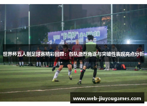 世界杯五人制足球赛精彩回顾：各队激烈角逐与突破性表现亮点分析