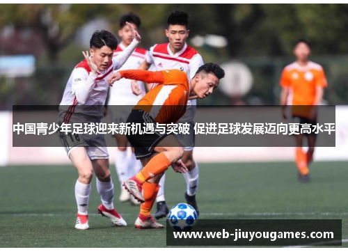 中国青少年足球迎来新机遇与突破 促进足球发展迈向更高水平