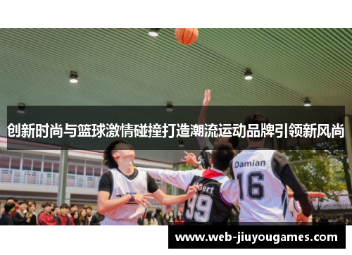 创新时尚与篮球激情碰撞打造潮流运动品牌引领新风尚