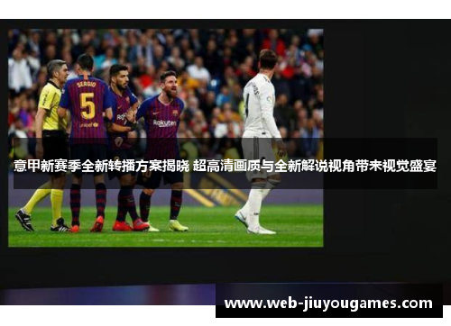 意甲新赛季全新转播方案揭晓 超高清画质与全新解说视角带来视觉盛宴