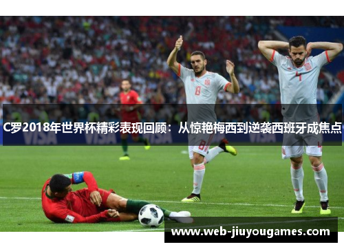 C罗2018年世界杯精彩表现回顾:从惊艳梅西到逆袭西班牙成焦点 C罗2018年世界杯精彩表现回顾:从惊艳梅西到逆袭西班牙成焦点