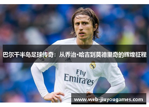 巴尔干半岛足球传奇：从乔治·哈吉到莫德里奇的辉煌征程