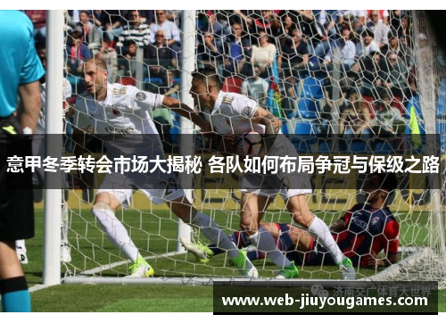 意甲冬季转会市场大揭秘 各队如何布局争冠与保级之路