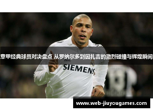 意甲经典球员对决盘点 从罗纳尔多到因扎吉的激烈碰撞与辉煌瞬间