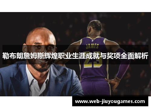 勒布朗詹姆斯辉煌职业生涯成就与奖项全面解析 勒布朗詹姆斯辉煌职业生涯成就与奖项全面解析