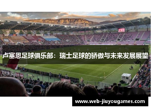 卢塞恩足球俱乐部：瑞士足球的骄傲与未来发展展望
