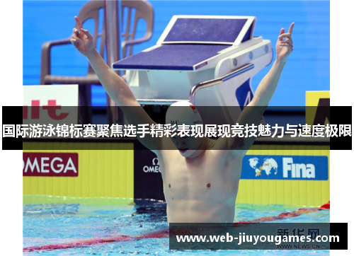 国际游泳锦标赛聚焦选手精彩表现展现竞技魅力与速度极限