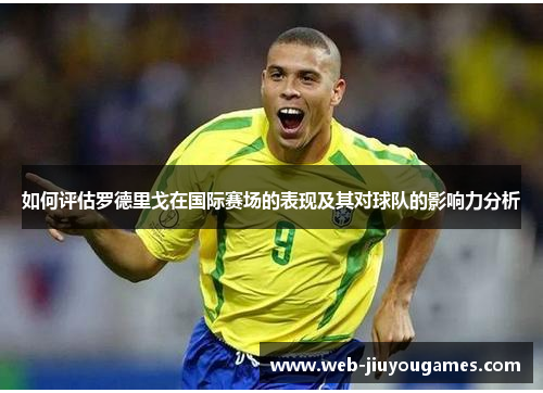 如何评估罗德里戈在国际赛场的表现及其对球队的影响力分析