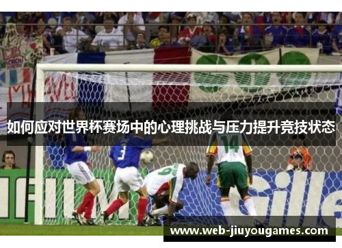 如何应对世界杯赛场中的心理挑战与压力提升竞技状态