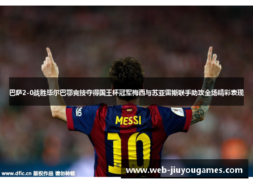 巴萨2-0战胜毕尔巴鄂竞技夺得国王杯冠军梅西与苏亚雷斯联手助攻全场精彩表现