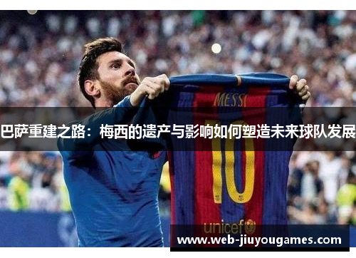 巴萨重建之路：梅西的遗产与影响如何塑造未来球队发展