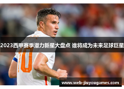2023西甲赛季潜力新星大盘点 谁将成为未来足球巨星