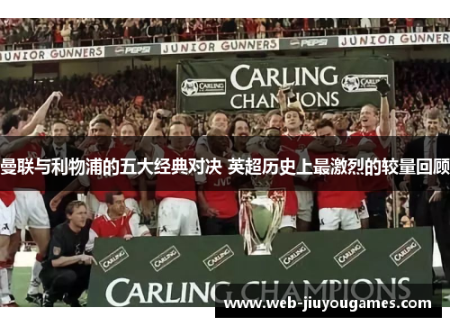 曼联与利物浦的五大经典对决 英超历史上最激烈的较量回顾 曼联与利物浦的五大经典对决 英超历史上最激烈的较量回顾