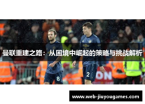 曼联重建之路：从困境中崛起的策略与挑战解析
