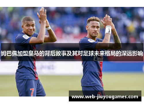 姆巴佩加盟皇马的背后故事及其对足球未来格局的深远影响