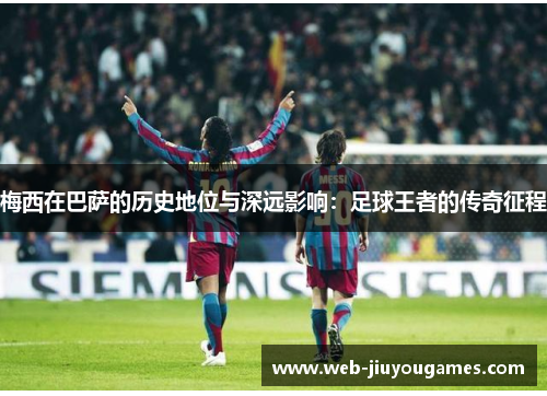 梅西在巴萨的历史地位与深远影响：足球王者的传奇征程