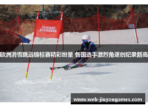 欧洲滑雪跳远锦标赛精彩纷呈 各国选手激烈角逐创纪录新高