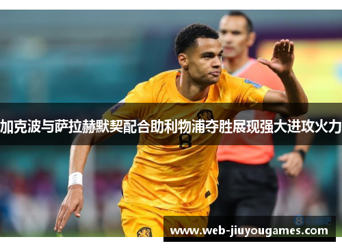 加克波与萨拉赫默契配合助利物浦夺胜展现强大进攻火力