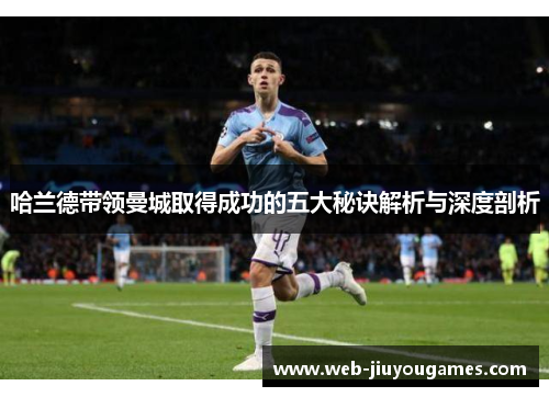 哈兰德带领曼城取得成功的五大秘诀解析与深度剖析