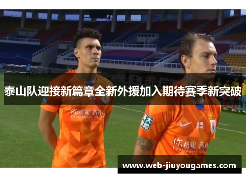 泰山队迎接新篇章全新外援加入期待赛季新突破