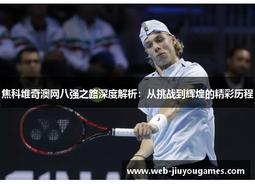 焦科维奇澳网八强之路深度解析：从挑战到辉煌的精彩历程