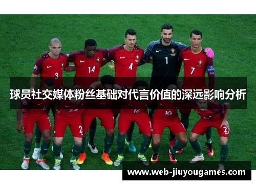 球员社交媒体粉丝基础对代言价值的深远影响分析 球员社交媒体粉丝基础对代言价值的深远影响分析