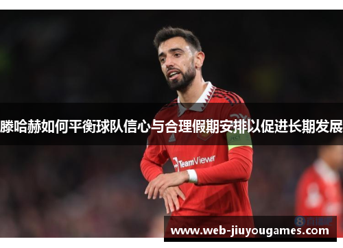 滕哈赫如何平衡球队信心与合理假期安排以促进长期发展 滕哈赫如何平衡球队信心与合理假期安排以促进长期发展
