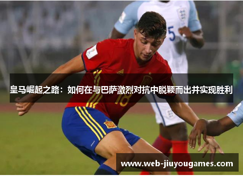 皇马崛起之路:如何在与巴萨激烈对抗中脱颖而出并实现胜利 皇马崛起之路:如何在与巴萨激烈对抗中脱颖而出并实现胜利