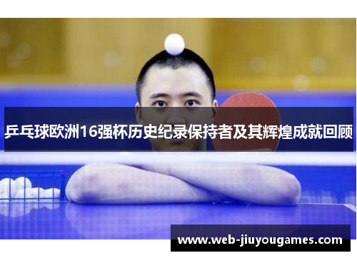 乒乓球欧洲16强杯历史纪录保持者及其辉煌成就回顾