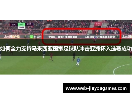 如何全力支持马来西亚国家足球队冲击亚洲杯入选赛成功