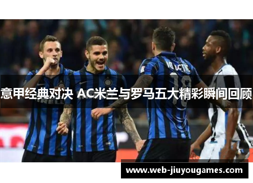 意甲经典对决 AC米兰与罗马五大精彩瞬间回顾 意甲经典对决 AC米兰与罗马五大精彩瞬间回顾