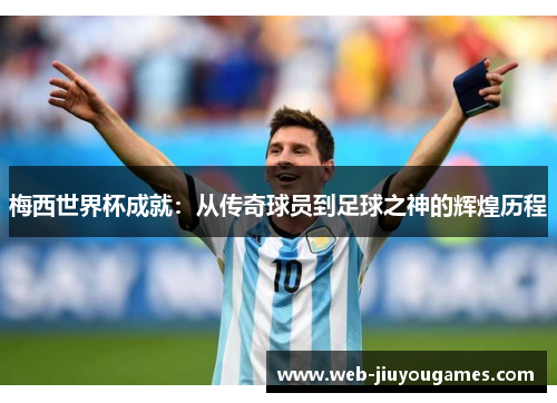 梅西世界杯成就：从传奇球员到足球之神的辉煌历程