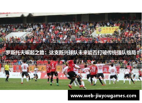 罗斯托夫崛起之路：这支新兴球队未来能否打破传统强队格局