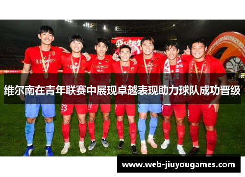 维尔南在青年联赛中展现卓越表现助力球队成功晋级