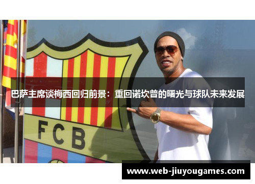 巴萨主席谈梅西回归前景：重回诺坎普的曙光与球队未来发展