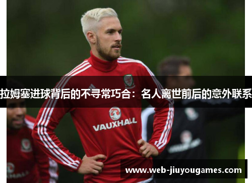 拉姆塞进球背后的不寻常巧合：名人离世前后的意外联系