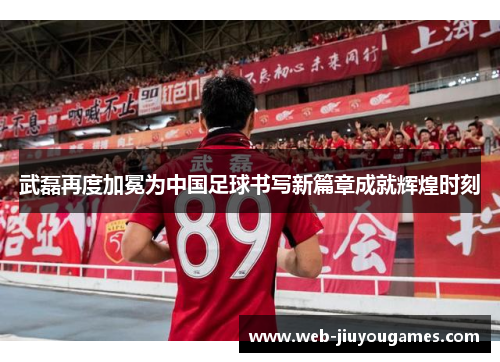 武磊再度加冕为中国足球书写新篇章成就辉煌时刻