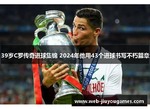 39岁C罗传奇进球集锦 2024年他用43个进球书写不朽篇章