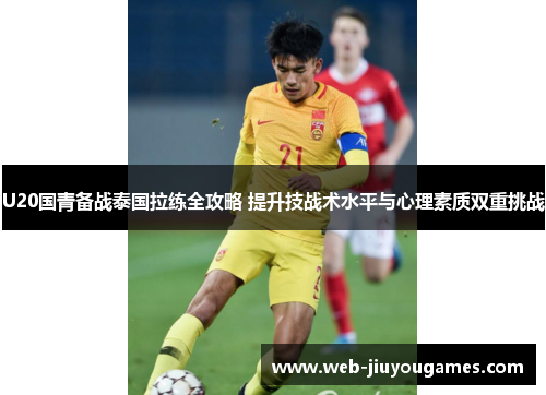 U20国青备战泰国拉练全攻略 提升技战术水平与心理素质双重挑战