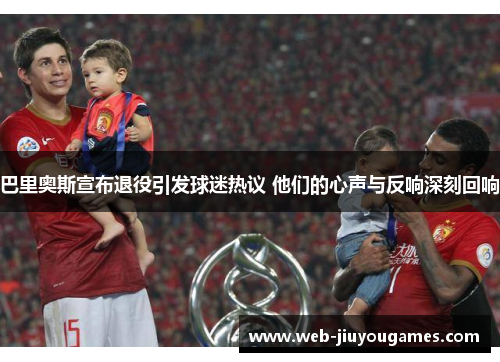 巴里奥斯宣布退役引发球迷热议 他们的心声与反响深刻回响 巴里奥斯宣布退役引发球迷热议 他们的心声与反响深刻回响