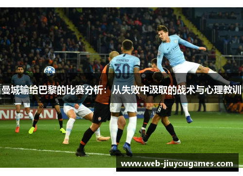 曼城输给巴黎的比赛分析:从失败中汲取的战术与心理教训 曼城输给巴黎的比赛分析:从失败中汲取的战术与心理教训