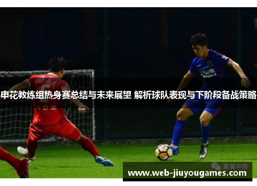 申花教练组热身赛总结与未来展望 解析球队表现与下阶段备战策略