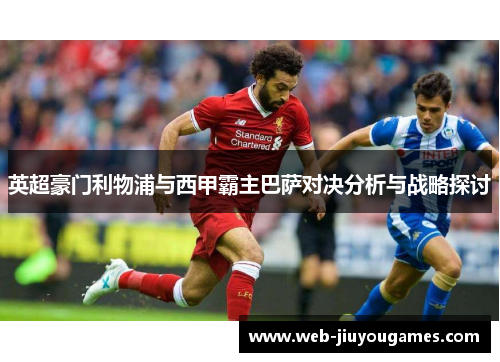 英超豪门利物浦与西甲霸主巴萨对决分析与战略探讨