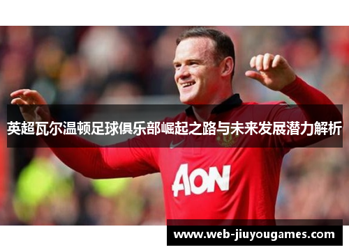 英超瓦尔温顿足球俱乐部崛起之路与未来发展潜力解析