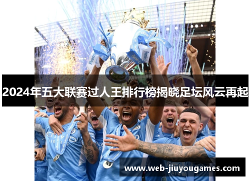 2024年五大联赛过人王排行榜揭晓足坛风云再起
