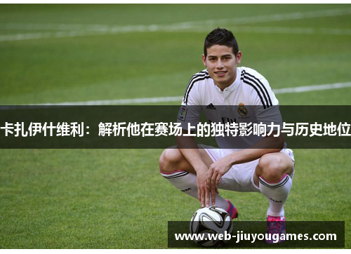 卡扎伊什维利：解析他在赛场上的独特影响力与历史地位